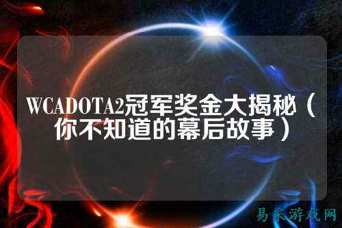 WCADOTA2冠军奖金大揭秘（你不知道的幕后故事）