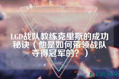 LGD战队教练克里斯的成功秘诀(他是如何带领战队夺得冠军的?)