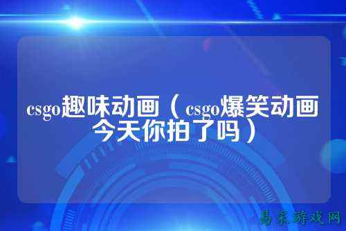 csgo趣味动画（csgo爆笑动画今天你拍了吗）