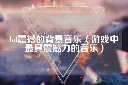 lol震撼的背景音乐（游戏中最具震撼力的音乐）