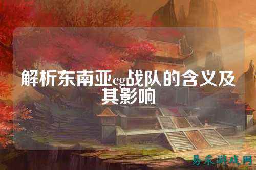 解析东南亚cg战队的含义及其影响
