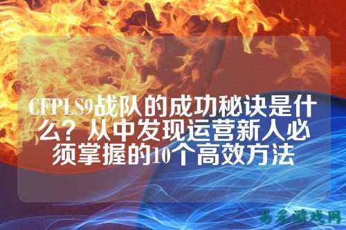 CFPLS9战队的成功秘诀是什么？从中发现运营新人必须掌握的10个高效方法