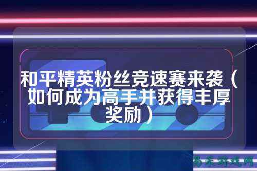 和平精英粉丝竞速赛来袭(如何成为高手并获得丰厚奖励)