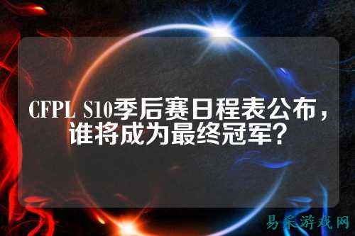 CFPL S10季后赛日程表公布,谁将成为最终冠军?