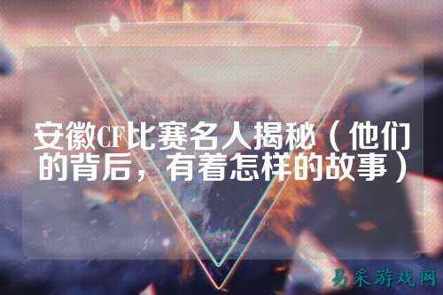 安徽CF比赛名人揭秘(他们的背后,有着怎样的故事)