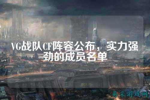 VG战队CF阵容公布,实力强劲的成员名单