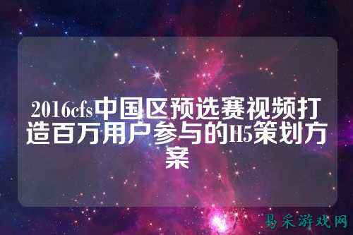 2016cfs中国区预选赛视频打造百万用户参与的H5策划方案