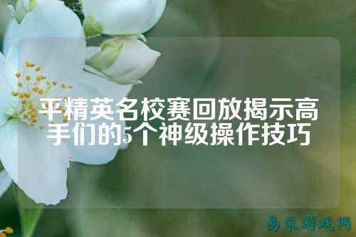 平精英名校赛回放揭示高手们的5个神级操作技巧