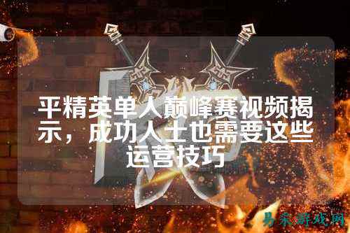平精英单人巅峰赛视频揭示,成功人士也需要这些运营技巧