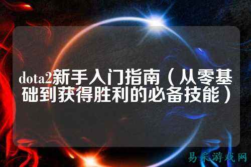 dota2新手入门指南（从零基础到获得胜利的必备技能）