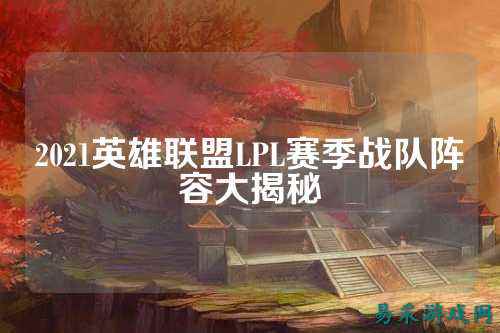 2021英雄联盟LPL赛季战队阵容大揭秘