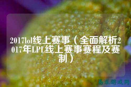 2017lol线上赛事(全面解析2017年LPL线上赛事赛程及赛制)