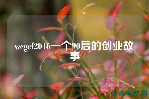 wcgcf2016一个90后的创业故事