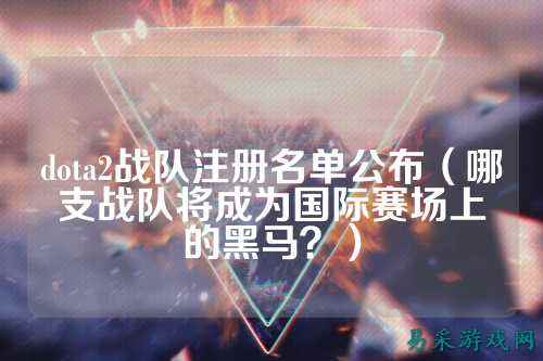 dota2战队注册名单公布(哪支战队将成为国际赛场上的黑马?)