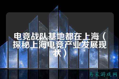 电竞战队基地都在上海(探秘上海电竞产业发展现状)