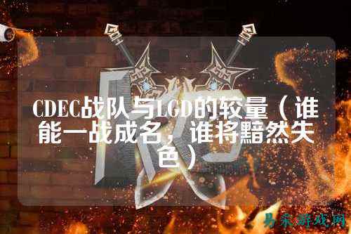 CDEC战队与LGD的较量(谁能一战成名,谁将黯然失色)