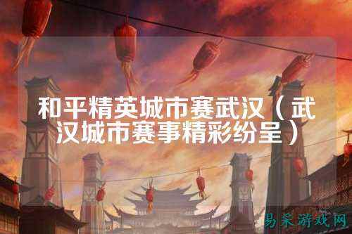 和平精英城市赛武汉（武汉城市赛事精彩纷呈）