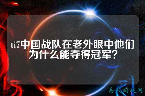 ti7中国战队在老外眼中他们为什么能夺得冠军?