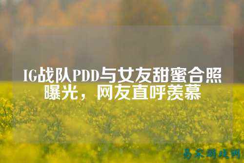 IG战队PDD与女友甜蜜合照曝光,网友直呼羡慕