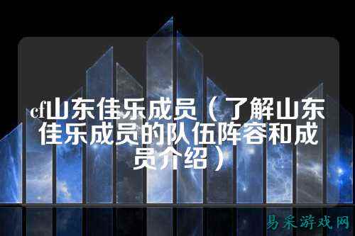 cf山东佳乐成员（了解山东佳乐成员的队伍阵容和成员介绍）