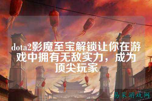 dota2影魔至宝解锁让你在游戏中拥有无敌实力，成为顶尖玩家