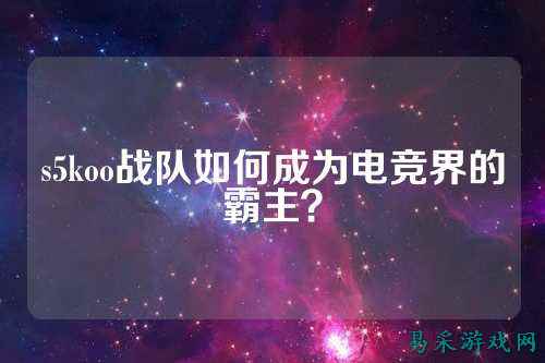 s5koo战队如何成为电竞界的霸主?