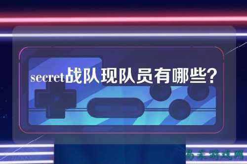 secret战队现队员有哪些？