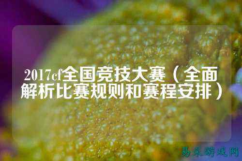 2017cf全国竞技大赛(全面解析比赛规则和赛程安排)