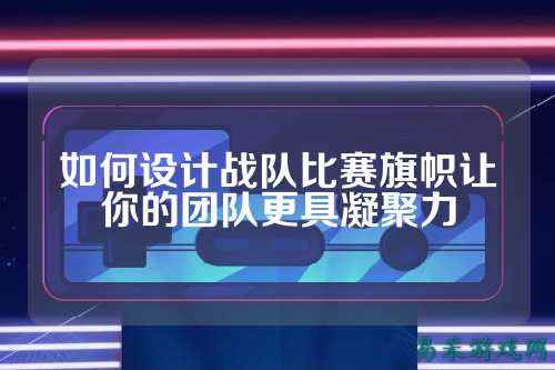 如何设计战队比赛旗帜让你的团队更具凝聚力