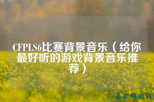 CFPLS6比赛背景音乐(给你最好听的游戏背景音乐推荐)