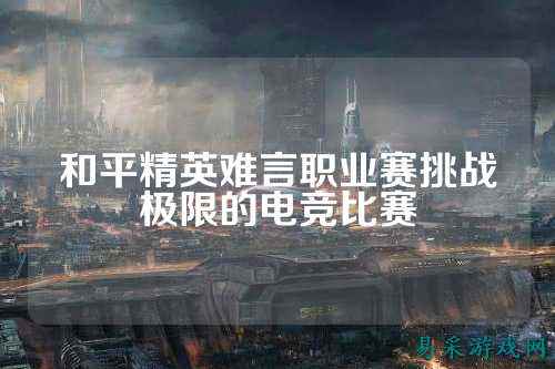 和平精英难言职业赛挑战极限的电竞比赛
