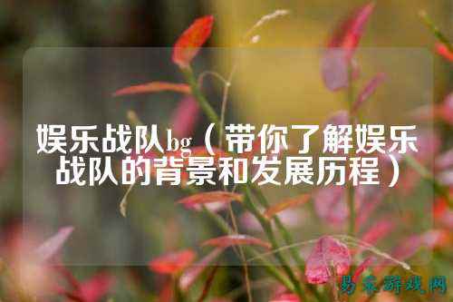娱乐战队bg（带你了解娱乐战队的背景和发展历程）