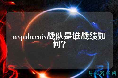 mvpphoenix战队是谁战绩如何？