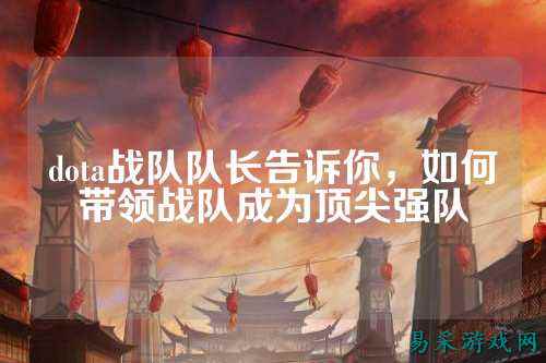 dota战队队长告诉你，如何带领战队成为顶尖强队