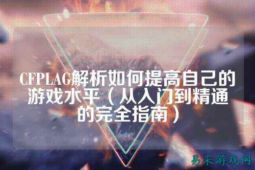 CFPLAG解析如何提高自己的游戏水平(从入门到精通的完全指南)