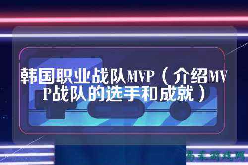 韩国职业战队MVP（介绍MVP战队的选手和成就）