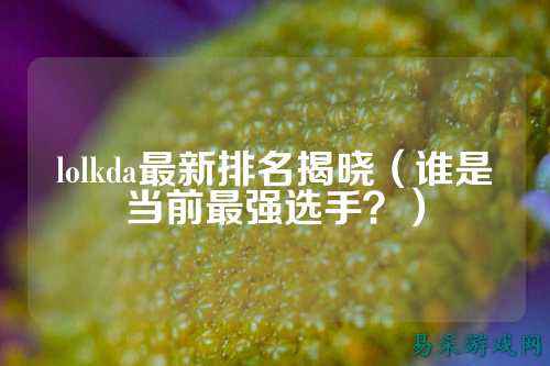 lolkda最新排名揭晓(谁是当前最强选手?)