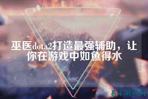 巫医dota2打造最强辅助,让你在游戏中如鱼得水
