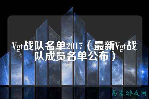 Vgt战队名单2017（最新Vgt战队成员名单公布）