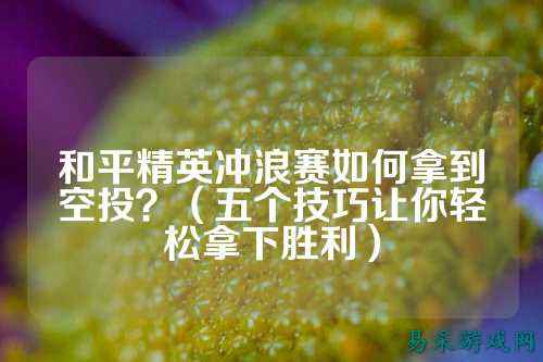 和平精英冲浪赛如何拿到空投?(五个技巧让你轻松拿下胜利)