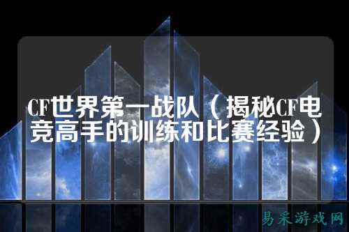 CF世界第一战队(揭秘CF电竞高手的训练和比赛经验)