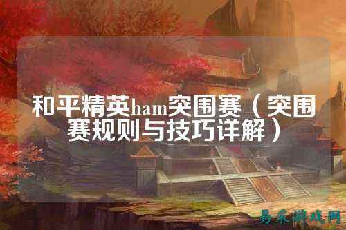 和平精英ham突围赛(突围赛规则与技巧详解)