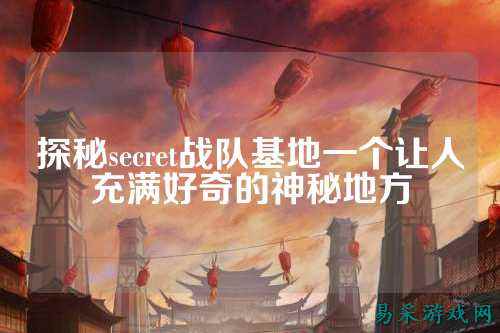 探秘secret战队基地一个让人充满好奇的神秘地方