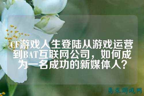 CF游戏人生登陆从游戏运营到BAT互联网公司，如何成为一名成功的新媒体人？