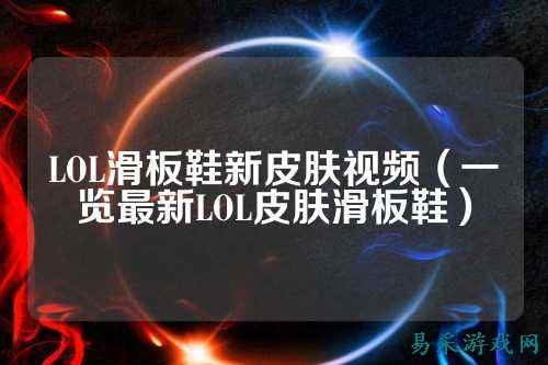 LOL滑板鞋新皮肤视频（一览最新LOL皮肤滑板鞋）