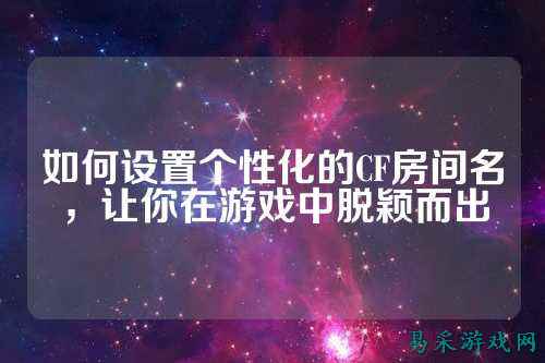 如何设置个性化的CF房间名，让你在游戏中脱颖而出
