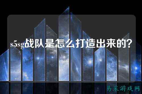 s5sg战队是怎么打造出来的?