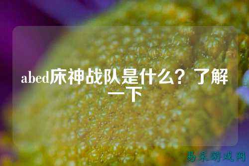 abed床神战队是什么?了解一下