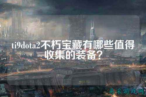 ti9dota2不朽宝藏有哪些值得收集的装备？