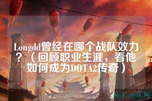 Longdd曾经在哪个战队效力?(回顾职业生涯,看他如何成为DOTA2传奇)